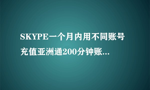 SKYPE一个月内用不同账号充值亚洲通200分钟账号频繁被冻结
