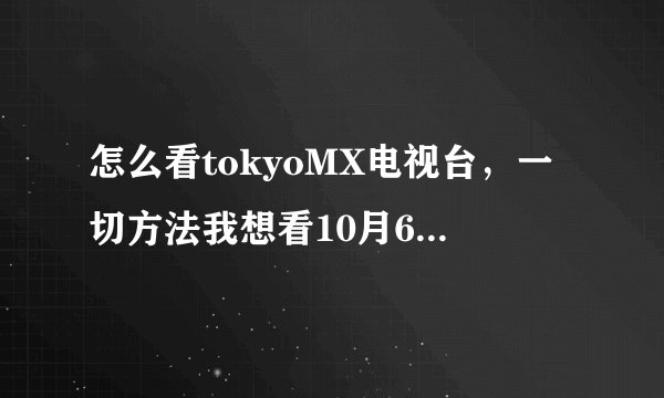 怎么看tokyoMX电视台，一切方法我想看10月6的初音香港台湾感谢祭演唱会直播