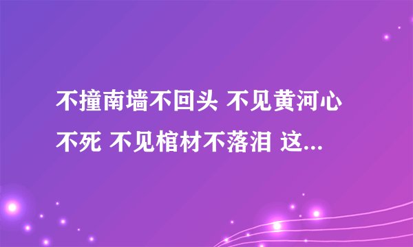 不撞南墙不回头 不见黄河心不死 不见棺材不落泪 这三句话什么关系，可否组成一句新的俗语。