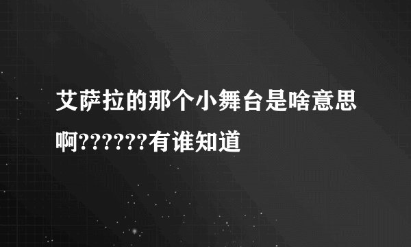 艾萨拉的那个小舞台是啥意思啊??????有谁知道