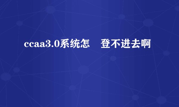 ccaa3.0系统怎麼登不进去啊