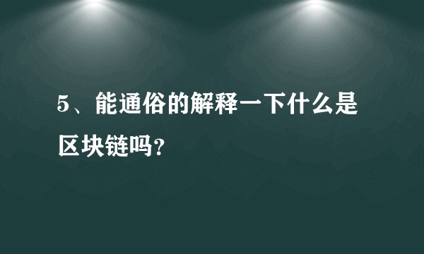 5、能通俗的解释一下什么是区块链吗？