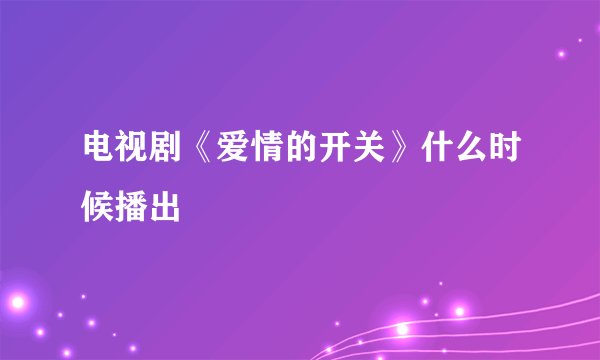 电视剧《爱情的开关》什么时候播出