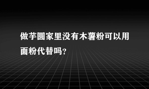 做芋圆家里没有木薯粉可以用面粉代替吗？