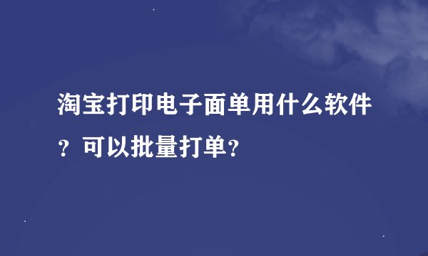淘宝打印电子面单用什么软件？可以批量打单？