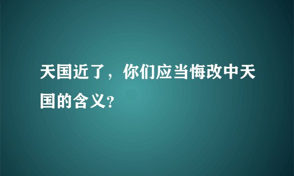 天国近了，你们应当悔改中天国的含义？