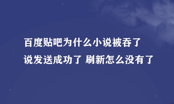百度贴吧为什么小说被吞了 说发送成功了 刷新怎么没有了