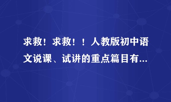 求救！求救！！人教版初中语文说课、试讲的重点篇目有哪些？或者说，有没有什么范围？十分感谢！