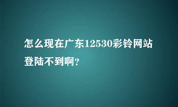 怎么现在广东12530彩铃网站登陆不到啊？