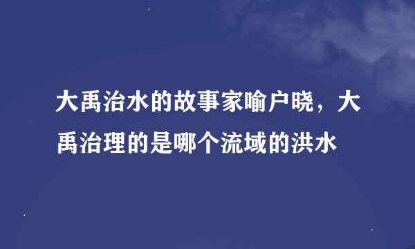 大禹治水的故事家喻户晓，大禹治理的是哪个流域的洪水