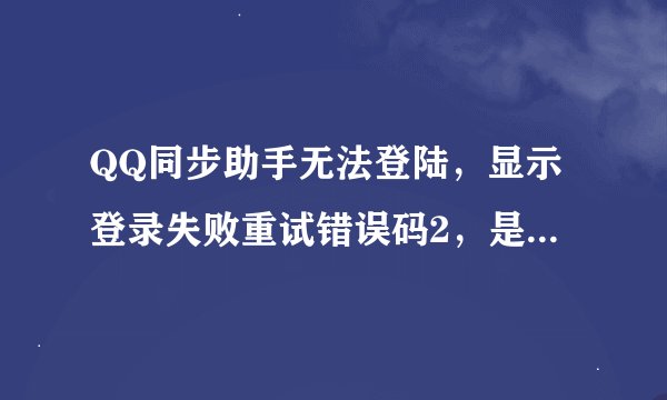 QQ同步助手无法登陆，显示登录失败重试错误码2，是什么原因？