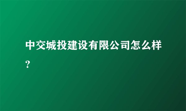 中交城投建设有限公司怎么样？