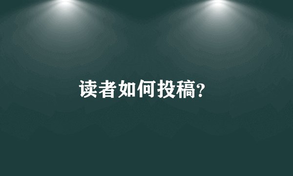 读者如何投稿？