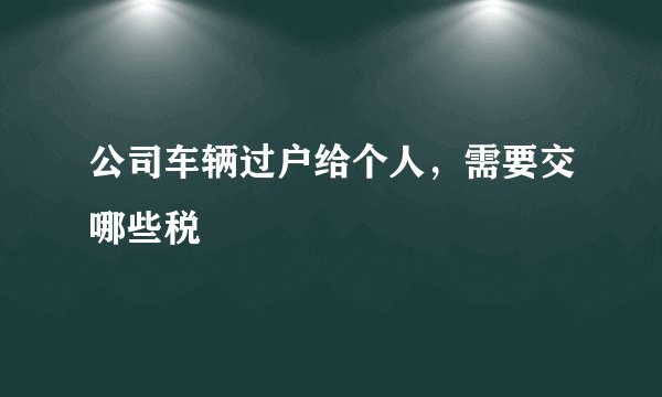 公司车辆过户给个人，需要交哪些税