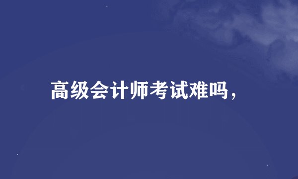高级会计师考试难吗，