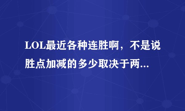 LOL最近各种连胜啊，不是说胜点加减的多少取决于两队的实力吗？那怎么随时我们这边各种大神各种配合