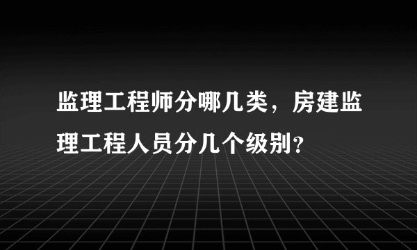 监理工程师分哪几类，房建监理工程人员分几个级别？