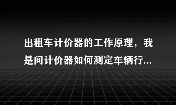 出租车计价器的工作原理，我是问计价器如何测定车辆行驶的里程。