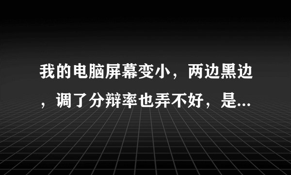 我的电脑屏幕变小，两边黑边，调了分辩率也弄不好，是怎么回事？