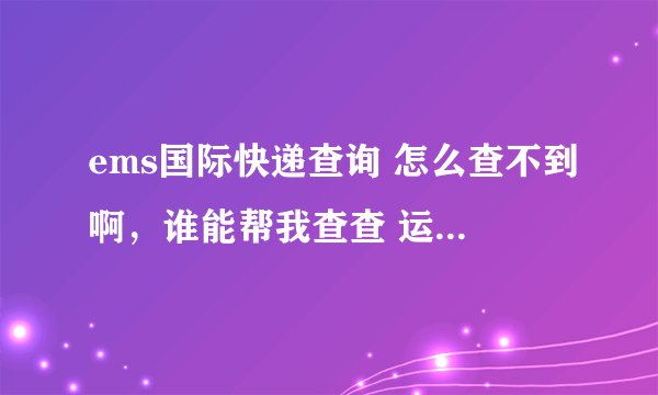 ems国际快递查询 怎么查不到啊，谁能帮我查查 运单号是 EE297157684CN