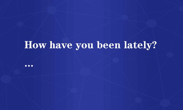 How have you been lately? 这句怎么回答?