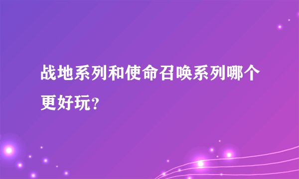 战地系列和使命召唤系列哪个更好玩？
