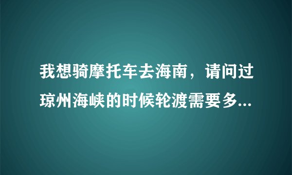 我想骑摩托车去海南，请问过琼州海峡的时候轮渡需要多少钱啊，需要什么证件吗？