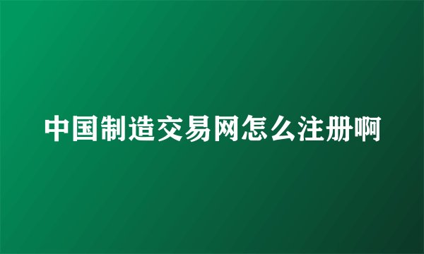 中国制造交易网怎么注册啊