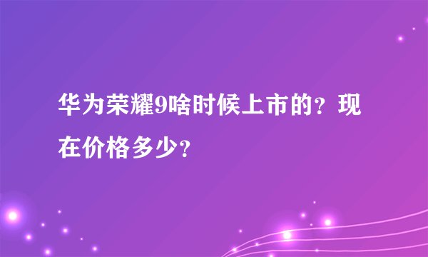 华为荣耀9啥时候上市的？现在价格多少？