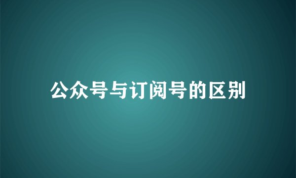 公众号与订阅号的区别