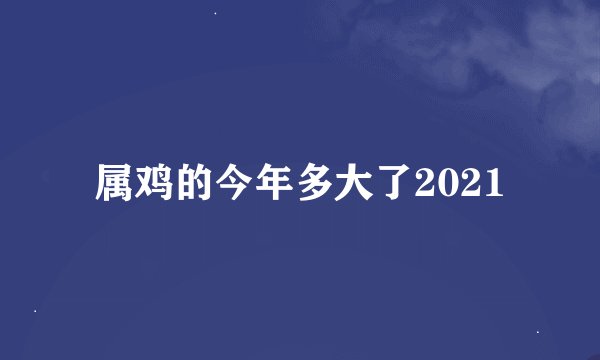 属鸡的今年多大了2021