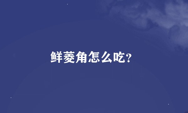 鲜菱角怎么吃？