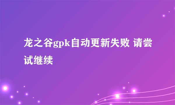 龙之谷gpk自动更新失败 请尝试继续