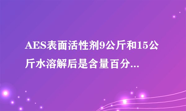 AES表面活性剂9公斤和15公斤水溶解后是含量百分之多少的AES啊，请高人指点，拜谢！