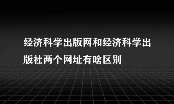 经济科学出版网和经济科学出版社两个网址有啥区别