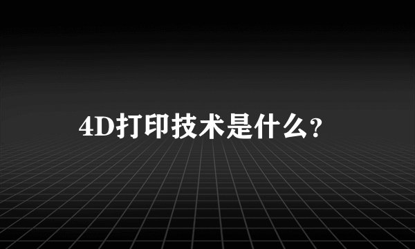 4D打印技术是什么？