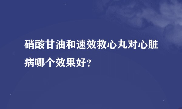 硝酸甘油和速效救心丸对心脏病哪个效果好？