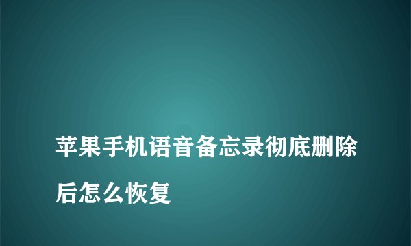 
苹果手机语音备忘录彻底删除后怎么恢复


