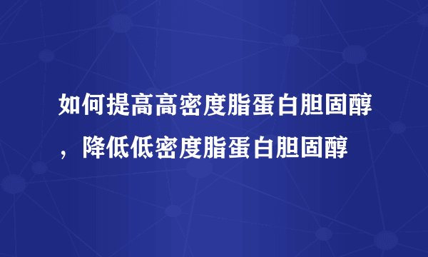 如何提高高密度脂蛋白胆固醇，降低低密度脂蛋白胆固醇