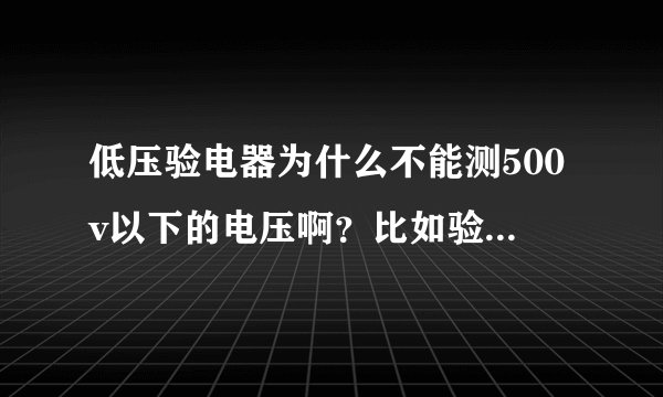 低压验电器为什么不能测500v以下的电压啊？比如验电笔 不是能测500以下吗？