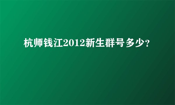 杭师钱江2012新生群号多少？