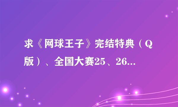 求《网球王子》完结特典（Q版）、全国大赛25、26集和OVA《诞生--部长 白石藏之介》、《九州双雄》