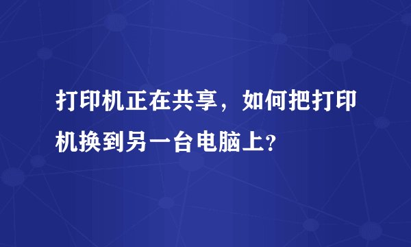 打印机正在共享，如何把打印机换到另一台电脑上？