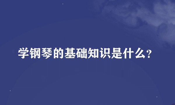 学钢琴的基础知识是什么？