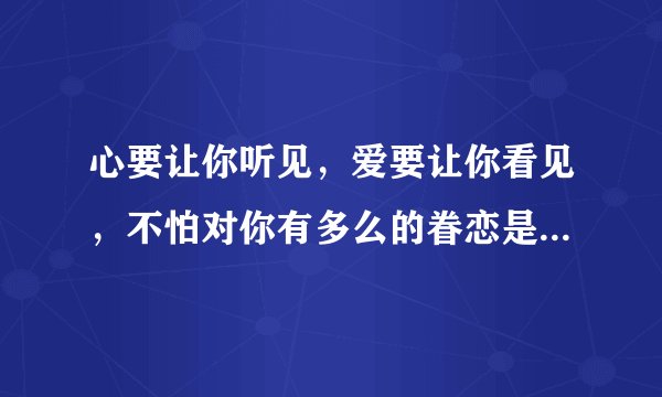 心要让你听见，爱要让你看见，不怕对你有多么的眷恋是什么意思啊