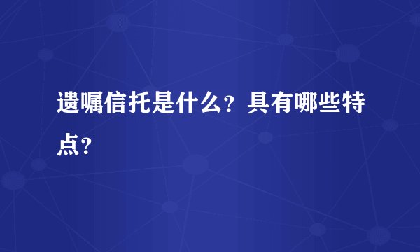 遗嘱信托是什么？具有哪些特点？