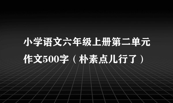 小学语文六年级上册第二单元作文500字（朴素点儿行了）