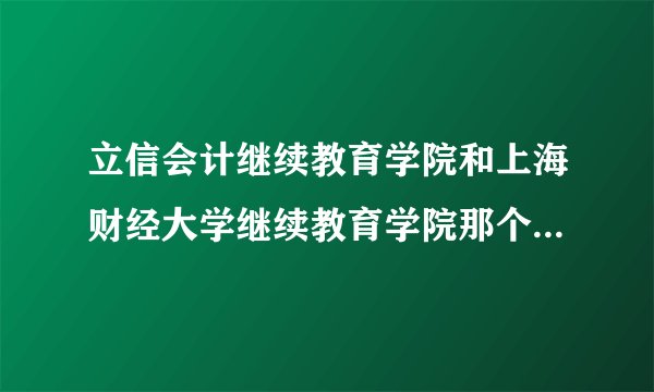 立信会计继续教育学院和上海财经大学继续教育学院那个好.出来容易就业?