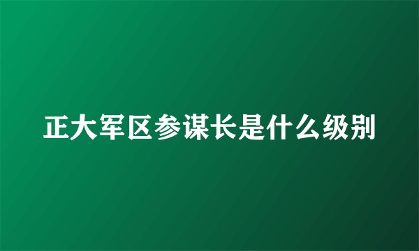 正大军区参谋长是什么级别