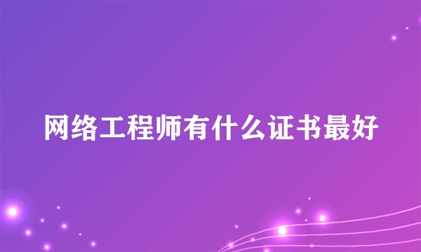 网络工程师有什么证书最好